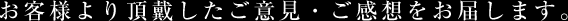 お客様より頂戴したご意見・ご感想をお届します